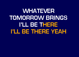 WHATEVER
TOMORROW BRINGS
I'LL BE THERE
I'LL BE THERE YEAH