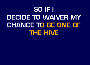 SO IF I
DECIDE T0 WAIVER MY
CHANCE TO BE ONE OF
THE HIVE