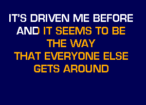 ITS DRIVEN ME BEFORE
AND IT SEEMS TO BE
THE WAY
THAT EVERYONE ELSE
GETS AROUND