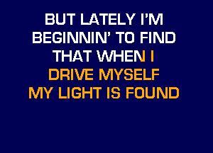 BUT LATELY I'M
BEGINNIM TO FIND
THAT WHEN I
DRIVE MYSELF
MY LIGHT IS FOUND