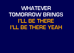 WHATEVER
TOMORROW BRINGS
I'LL BE THERE
I'LL BE THERE YEAH