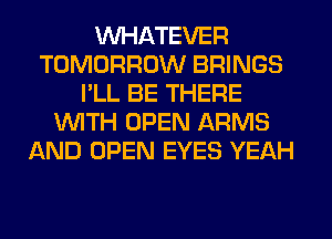 WHATEVER
TOMORROW BRINGS
I'LL BE THERE
WTH OPEN ARMS
AND OPEN EYES YEAH