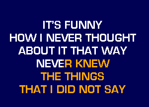 ITS FUNNY
HOWI NEVER THOUGHT
ABOUT IT THAT WAY
NEVER KNEW
THE THINGS
THAT I DID NOT SAY