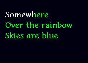 Somewhere
Over the rainbow

Skies are blue