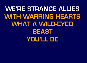 WERE STRANGE ALLIES
WITH WARRING HEARTS
WHAT A VVILD-EYED
BEAST
YOU'LL BE