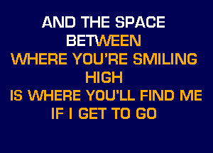 AND THE SPACE
BETWEEN
WHERE YOU'RE SMILING

HIGH
IS WHERE YOU'LL FIND ME

IF I GET TO GO