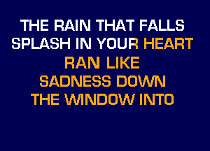 THE RAIN THAT FALLS
SPLASH IN YOUR HEART
RAN LIKE
SADNESS DOWN
THE WINDOW INTO