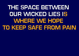 THE SPACE BETWEEN
OUR WICKED LIES IS
WHERE WE HOPE
TO KEEP SAFE FROM PAIN