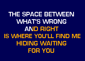 THE SPACE BETWEEN
WHATS WRONG

AND RIGHT
IS VUHERE YOU'LL FIND ME

HIDING WAITING
FOR YOU