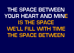 THE SPACE BETWEEN
YOUR HEART AND MINE
IS THE SPACE
WE'LL FILL WITH TIME
THE SPACE BETWEEN