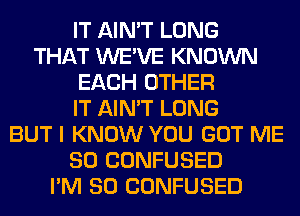 IT AIN'T LONG
THAT WE'VE KNOWN
EACH OTHER
IT AIN'T LONG
BUT I KNOW YOU GOT ME
SO CONFUSED
I'M SO CONFUSED