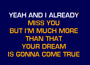 YEAH AND I ALREADY
MISS YOU
BUT I'M MUCH MORE
THAN THAT
YOUR DREAM
IS GONNA COME TRUE