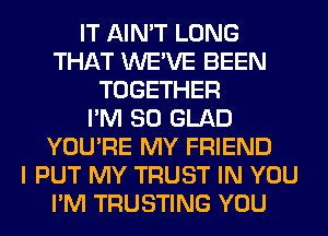 IT AIN'T LONG
THAT WE'VE BEEN
TOGETHER
I'M SO GLAD
YOU'RE MY FRIEND
I PUT MY TRUST IN YOU
I'M TRUSTING YOU