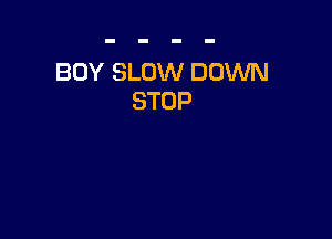 BOY SLOW DOWN
STOP
