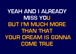 YEAH AND I ALREADY
MISS YOU
BUT I'M MUCH MORE
THAN THAT
YOUR DREAM IS GONNA
COME TRUE