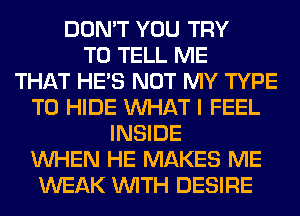 DON'T YOU TRY
TO TELL ME
THAT HE'S NOT MY TYPE
T0 HIDE WHAT I FEEL
INSIDE
WHEN HE MAKES ME
WEAK WITH DESIRE