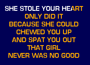 SHE STOLE YOUR HEART
ONLY DID IT
BECAUSE SHE COULD
CHEWED YOU UP
AND SPAT YOU OUT
THAT GIRL
NEVER WAS NO GOOD