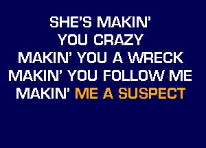 SHE'S MAKIM
YOU CRAZY
MAKIM YOU A WRECK
MAKIM YOU FOLLOW ME
MAKIM ME A SUSPECT