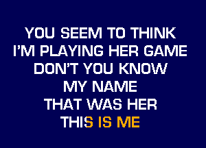 YOU SEEM TO THINK
I'M PLAYING HER GAME
DON'T YOU KNOW
MY NAME
THAT WAS HER
THIS IS ME