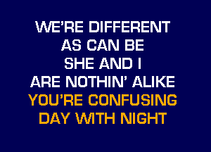 WE'RE DIFFERENT
AS CAN BE
SHE AND I

ARE NOTHIN' ALIKE

YOU'RE CONFUSING

DAY WTH NIGHT