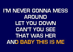 I'M NEVER GONNA MESS
AROUND
LET YOU DOWN
CAN'T YOU SEE
THAT WAS HER
AND BABY THIS IS ME