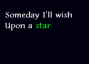 Someday I'll wish
Upon a star