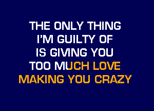 THE ONLY THING
I'M GUILTY 0F
IS GIVING YOU
TOO MUCH LOVE
MAKING YOU CRAZY