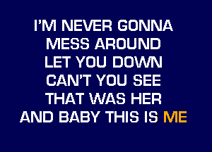 I'M NEVER GONNA
MESS AROUND
LET YOU DOWN
CAN'T YOU SEE
THAT WAS HER

AND BABY THIS IS ME