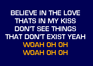 BELIEVE IN THE LOVE
THATS IN MY KISS
DON'T SEE THINGS

THAT DON'T EXIST YEAH
WOAH 0H 0H
WOAH 0H 0H