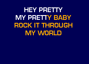 HEY PRETTY
MY PRETTY BABY
ROCK IT THROUGH

MY WORLD