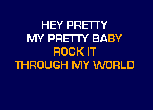 HEY PRETTY
MY PRETTY BABY
ROCK IT

THROUGH MY WORLD