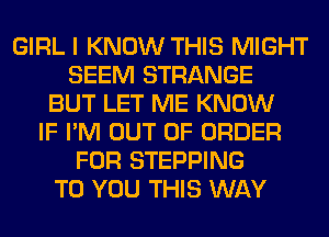 GIRL I KNOW THIS MIGHT
SEEM STRANGE
BUT LET ME KNOW
IF I'M OUT OF ORDER
FOR STEPPING
TO YOU THIS WAY