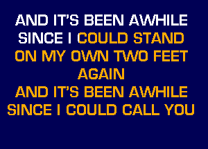 AND ITS BEEN AW-IILE
SINCE I COULD STAND
ON MY OWN TWO FEET
AGAIN
AND ITS BEEN AW-IILE
SINCE I COULD CALL YOU