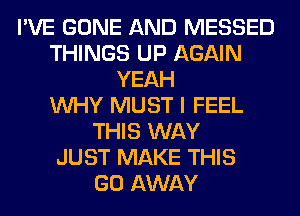 I'VE GONE AND MESSED
THINGS UP AGAIN
YEAH
WHY MUST I FEEL
THIS WAY
JUST MAKE THIS
GO AWAY