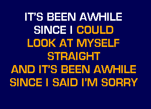 ITS BEEN AW-IILE
SINCE I COULD
LOOK AT MYSELF
STRAIGHT
AND ITS BEEN AW-IILE
SINCE I SAID I'M SORRY