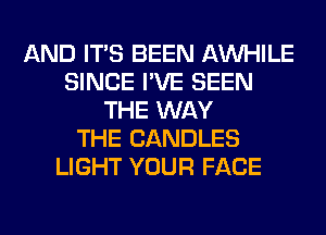 AND ITS BEEN AW-IILE
SINCE I'VE SEEN
THE WAY
THE CANDLES
LIGHT YOUR FACE