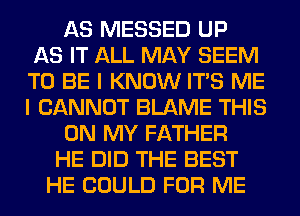 AS MESSED UP
AS IT ALL MAY SEEM
TO BE I KNOW ITS ME
I CANNOT BLAME THIS
ON MY FATHER
HE DID THE BEST
HE COULD FOR ME