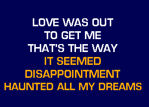 LOVE WAS OUT
TO GET ME
THAT'S THE WAY
IT SEEMED

DISAPPOINTMENT
HAUNTED ALL MY DREAMS