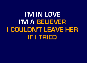 PM IN LOVE
I'M A BELIEVER
I COULDN'T LEAVE HER

IF I TRIED
