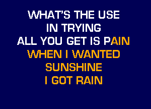 WHATS THE USE
IN TRYING
ALL YOU GET IS PAIN
WHEN I WANTED
SUNSHINE
I GOT RAIN