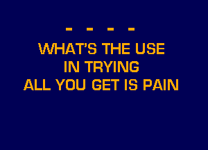 WHATS THE USE
IN TRYING

ALL YOU GET IS PAIN
