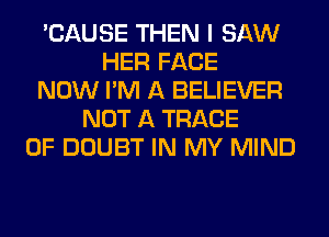 'CAUSE THEN I SAW
HER FACE
NOW I'M A BELIEVER
NOT A TRACE
0F DOUBT IN MY MIND