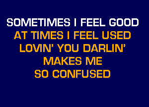 SOMETIMES I FEEL GOOD
AT TIMES I FEEL USED
LOVIN' YOU DARLIN'
MAKES ME
SO CONFUSED