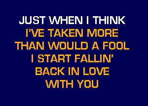 JUST WHEN I THINK
I'VE TAKEN MORE
THAN WOULD A FOOL
I START FALLIN'
BACK IN LOVE
WTH YOU