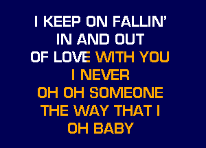 I KEEP ON FALLIN'
IN AND OUT
OF LOVE WITH YOU
I NEVER
0H 0H SOMEONE
THE WAY THAT I
OH BABY