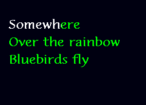 Somewhere
Over the rainbow

Bluebirds fly