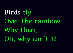 Birds fly
Over the rainbow

Why then,
Oh, why can't I?