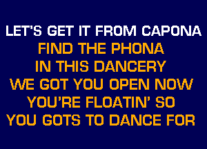 LET'S GET IT FROM CAPONA
FIND THE PHONA
IN THIS DANCERY
WE GOT YOU OPEN NOW
YOU'RE FLOATIN' SO
YOU GOTS T0 DANCE FOR