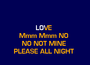 LOVE

Mmm Mmm N0
N0 NOT MINE
PLEASE ALL NIGHT