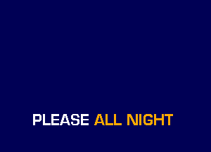 PLEASE ALL NIGHT